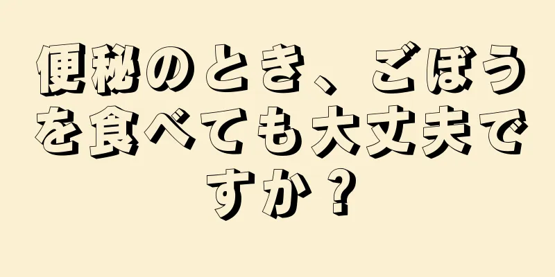 便秘のとき、ごぼうを食べても大丈夫ですか？