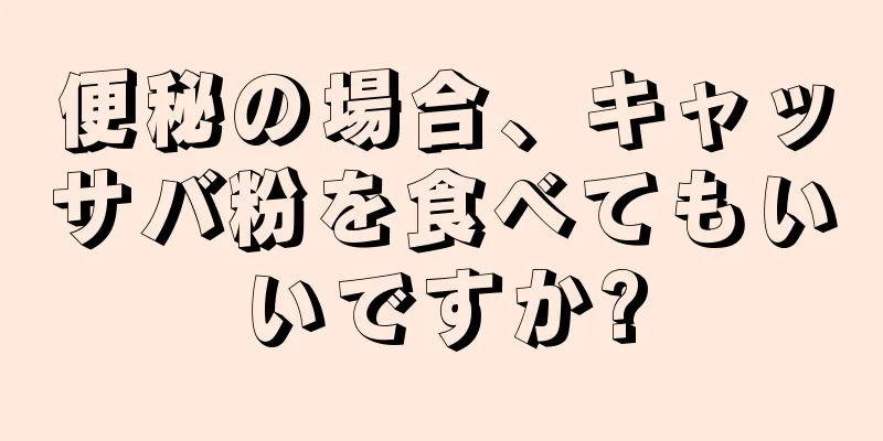 便秘の場合、キャッサバ粉を食べてもいいですか?