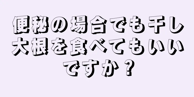 便秘の場合でも干し大根を食べてもいいですか？