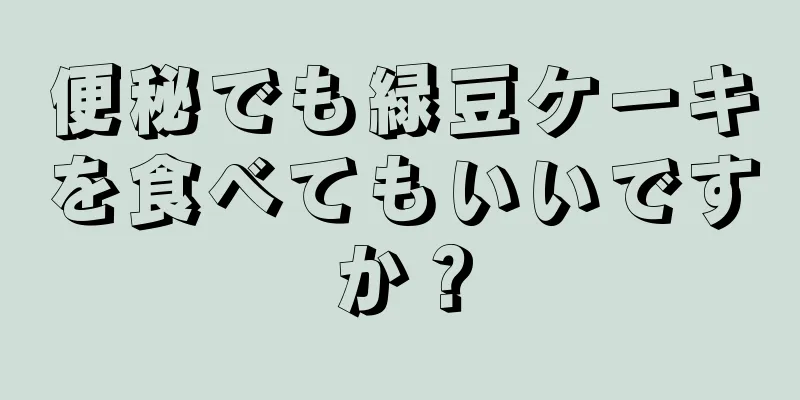 便秘でも緑豆ケーキを食べてもいいですか？