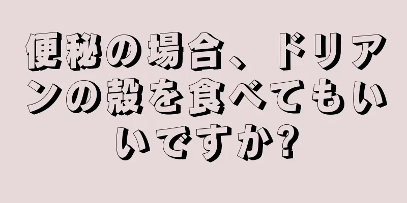 便秘の場合、ドリアンの殻を食べてもいいですか?