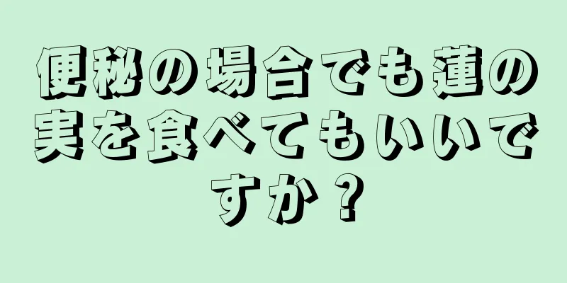 便秘の場合でも蓮の実を食べてもいいですか？