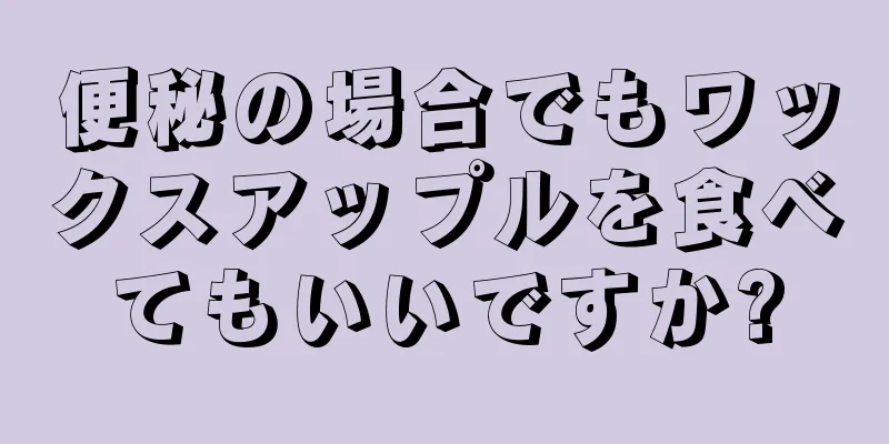 便秘の場合でもワックスアップルを食べてもいいですか?