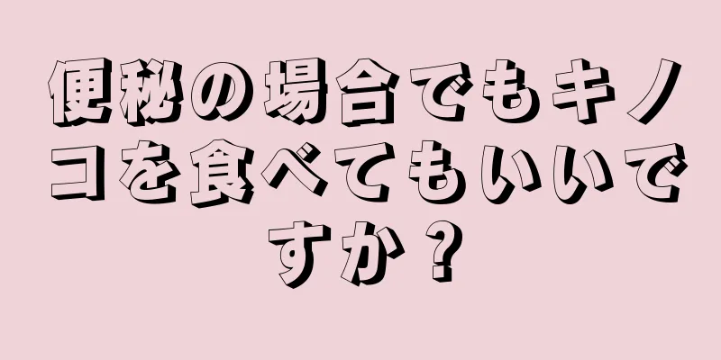 便秘の場合でもキノコを食べてもいいですか？