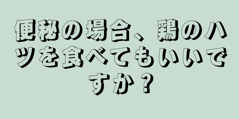 便秘の場合、鶏のハツを食べてもいいですか？