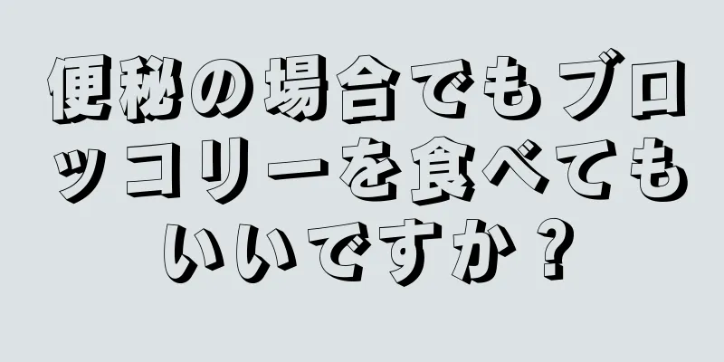 便秘の場合でもブロッコリーを食べてもいいですか？