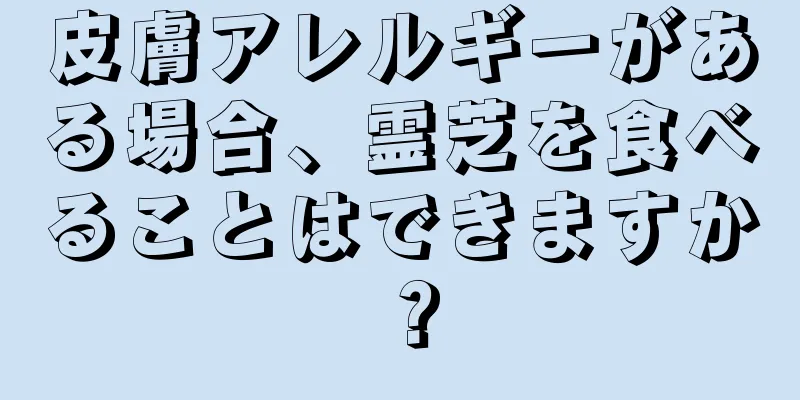 皮膚アレルギーがある場合、霊芝を食べることはできますか？