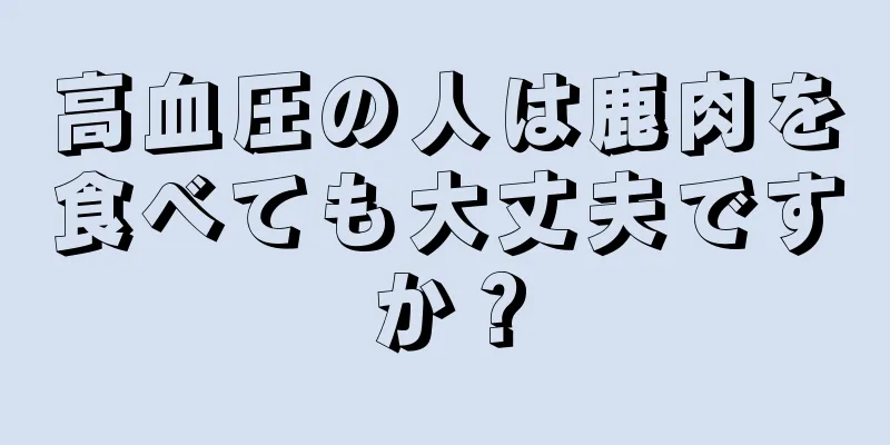 高血圧の人は鹿肉を食べても大丈夫ですか？