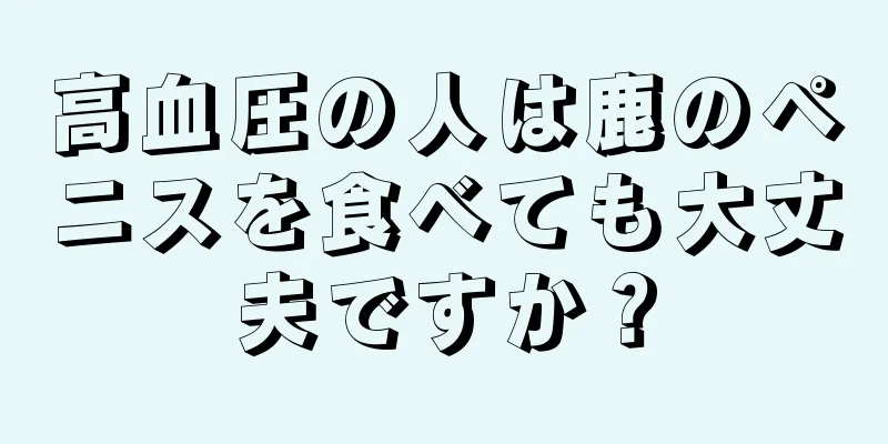 高血圧の人は鹿のペニスを食べても大丈夫ですか？