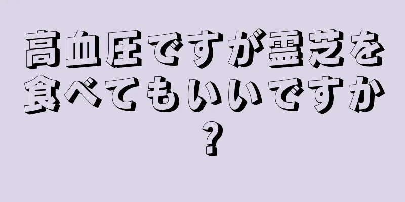 高血圧ですが霊芝を食べてもいいですか？