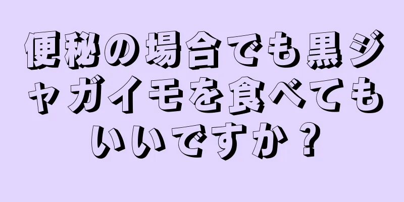 便秘の場合でも黒ジャガイモを食べてもいいですか？