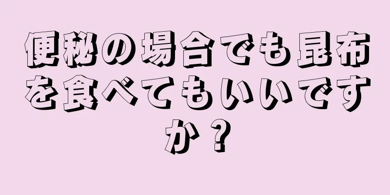 便秘の場合でも昆布を食べてもいいですか？