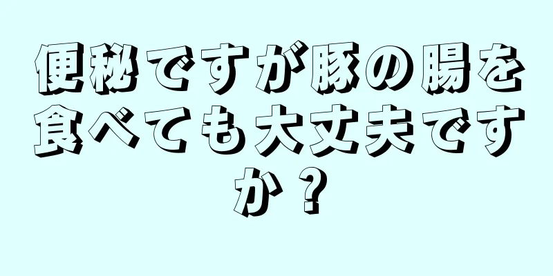 便秘ですが豚の腸を食べても大丈夫ですか？