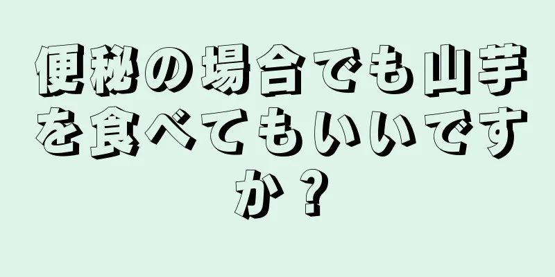 便秘の場合でも山芋を食べてもいいですか？