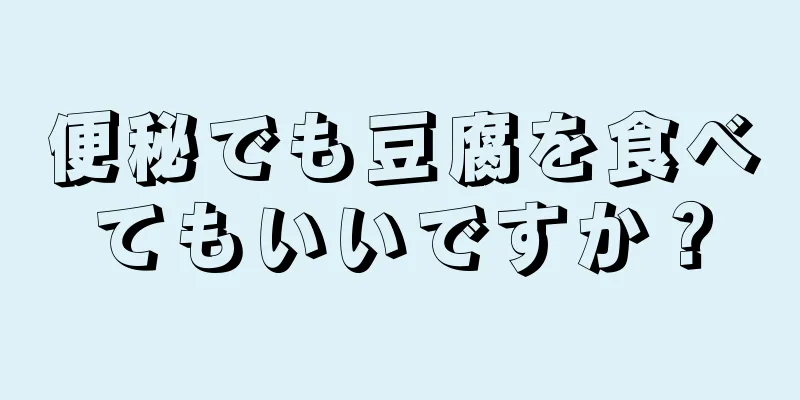 便秘でも豆腐を食べてもいいですか？