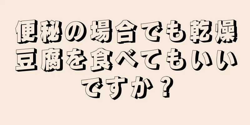 便秘の場合でも乾燥豆腐を食べてもいいですか？