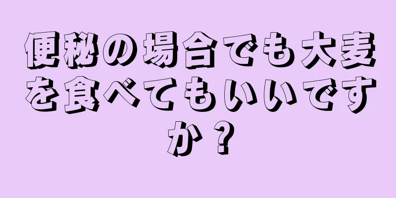 便秘の場合でも大麦を食べてもいいですか？