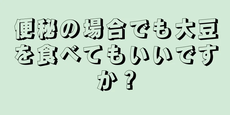 便秘の場合でも大豆を食べてもいいですか？