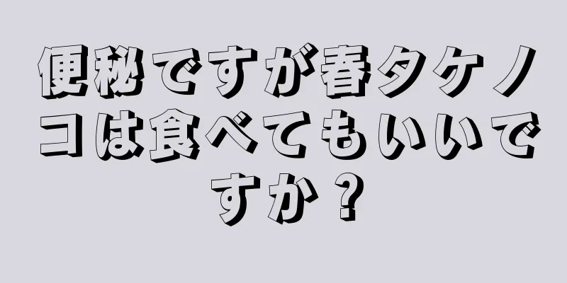 便秘ですが春タケノコは食べてもいいですか？