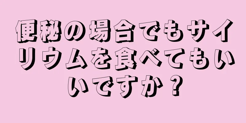 便秘の場合でもサイリウムを食べてもいいですか？