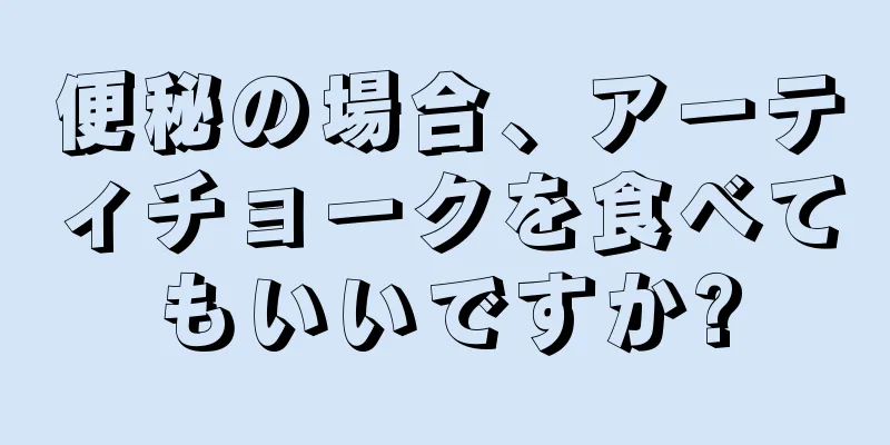 便秘の場合、アーティチョークを食べてもいいですか?