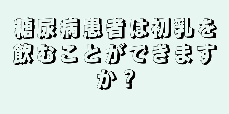 糖尿病患者は初乳を飲むことができますか？