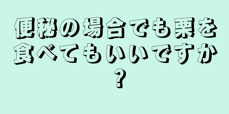 便秘の場合でも栗を食べてもいいですか？