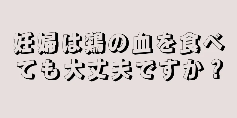 妊婦は鶏の血を食べても大丈夫ですか？