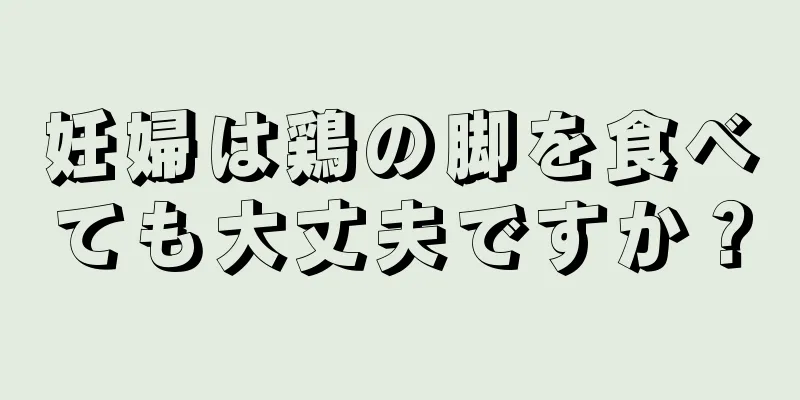 妊婦は鶏の脚を食べても大丈夫ですか？