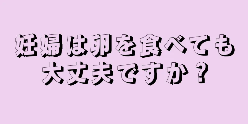 妊婦は卵を食べても大丈夫ですか？