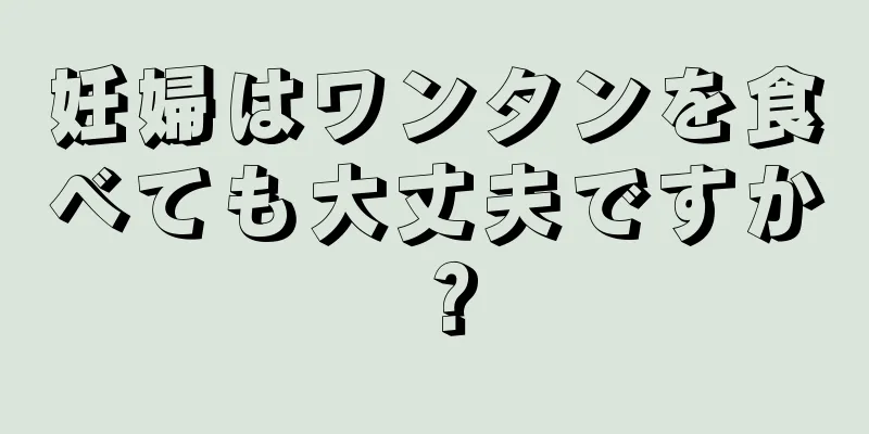 妊婦はワンタンを食べても大丈夫ですか？