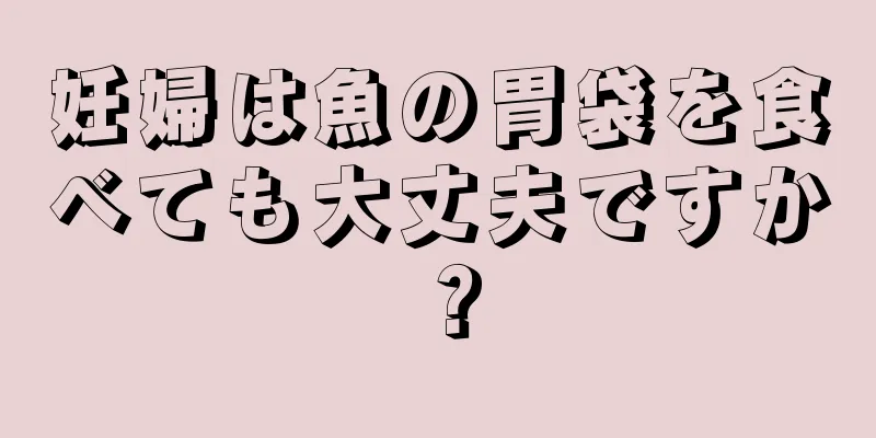 妊婦は魚の胃袋を食べても大丈夫ですか？