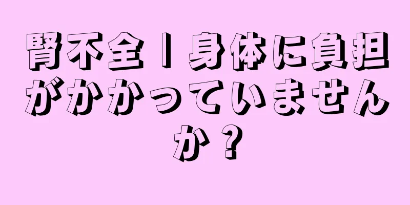 腎不全 | 身体に負担がかかっていませんか？