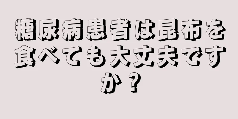 糖尿病患者は昆布を食べても大丈夫ですか？