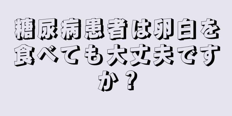 糖尿病患者は卵白を食べても大丈夫ですか？