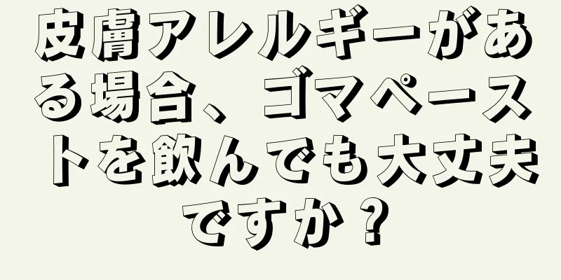 皮膚アレルギーがある場合、ゴマペーストを飲んでも大丈夫ですか？