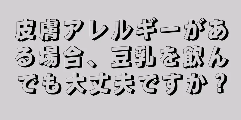 皮膚アレルギーがある場合、豆乳を飲んでも大丈夫ですか？