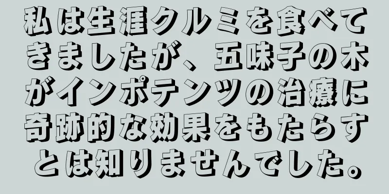 私は生涯クルミを食べてきましたが、五味子の木がインポテンツの治療に奇跡的な効果をもたらすとは知りませんでした。