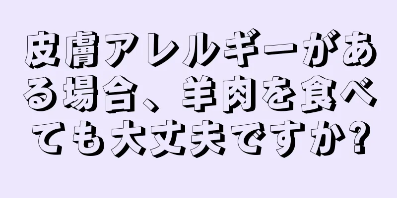 皮膚アレルギーがある場合、羊肉を食べても大丈夫ですか?