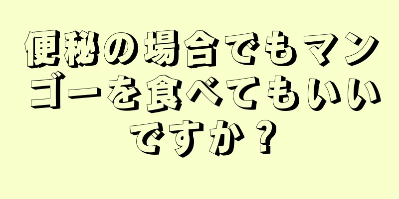 便秘の場合でもマンゴーを食べてもいいですか？