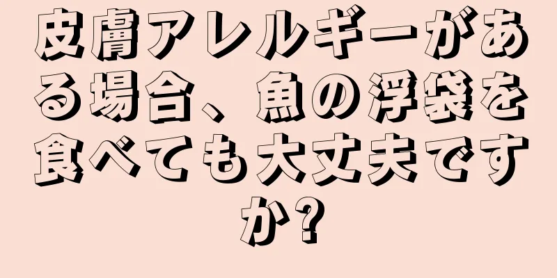 皮膚アレルギーがある場合、魚の浮袋を食べても大丈夫ですか?