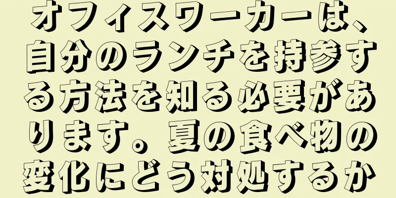 オフィスワーカーは、自分のランチを持参する方法を知る必要があります。夏の食べ物の変化にどう対処するか