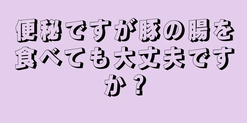 便秘ですが豚の腸を食べても大丈夫ですか？