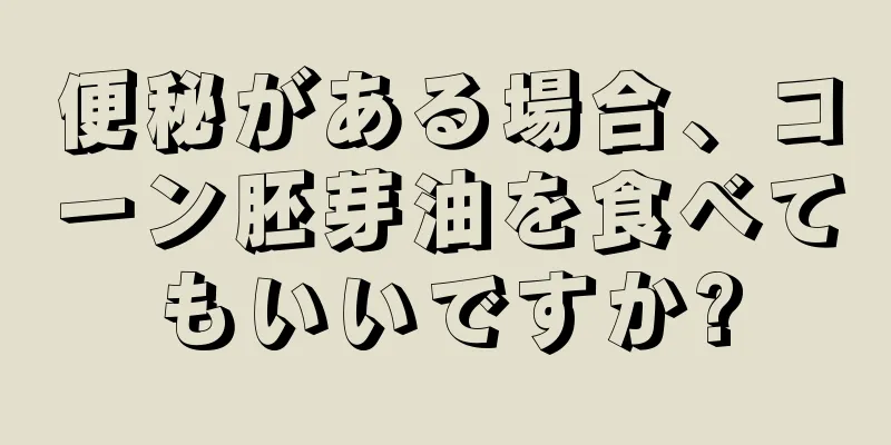 便秘がある場合、コーン胚芽油を食べてもいいですか?