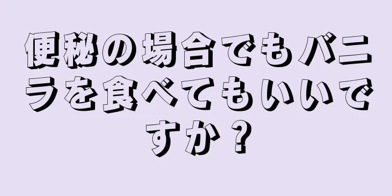 便秘の場合でもバニラを食べてもいいですか？