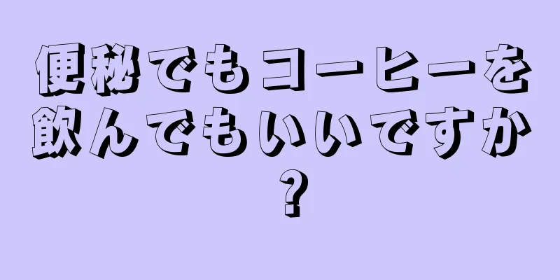 便秘でもコーヒーを飲んでもいいですか？