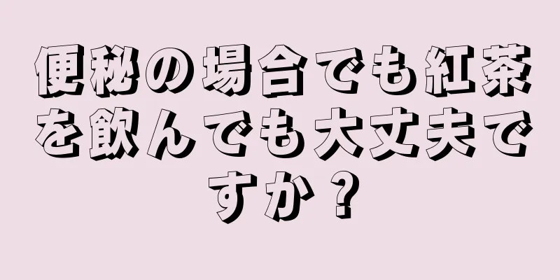 便秘の場合でも紅茶を飲んでも大丈夫ですか？