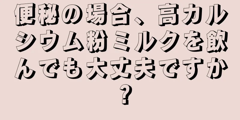 便秘の場合、高カルシウム粉ミルクを飲んでも大丈夫ですか？