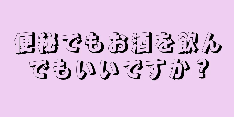 便秘でもお酒を飲んでもいいですか？