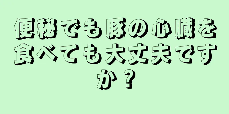 便秘でも豚の心臓を食べても大丈夫ですか？